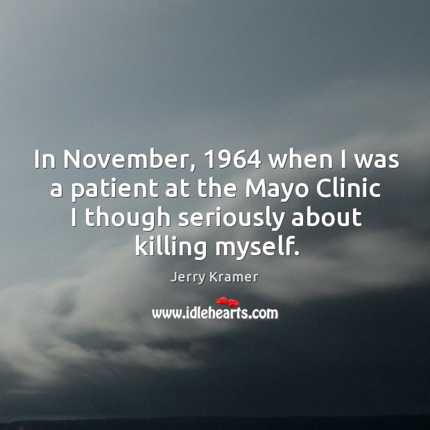 In november, 1964 when I was a patient at the mayo clinic I though seriously about killing myself. Jerry Kramer Picture Quote
