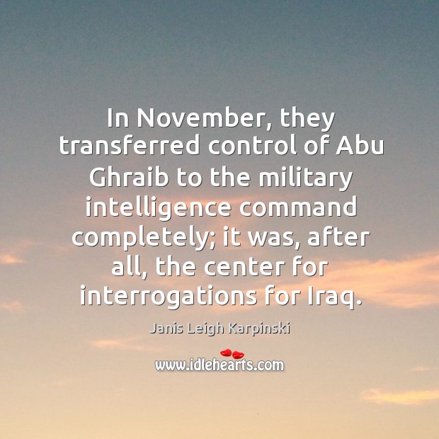 In november, they transferred control of abu ghraib to the military intelligence command completely; Janis Leigh Karpinski Picture Quote