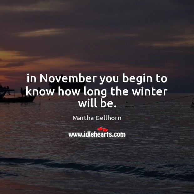 In November you begin to know how long the winter will be. Martha Gellhorn Picture Quote