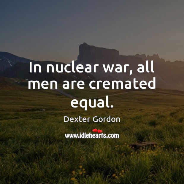 In nuclear war, all men are cremated equal. Dexter Gordon Picture Quote