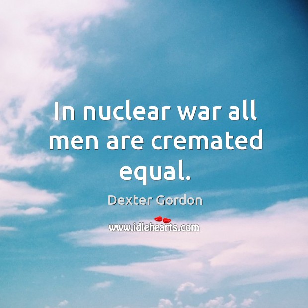 In nuclear war all men are cremated equal. Dexter Gordon Picture Quote