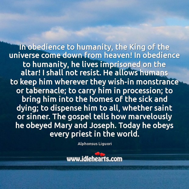 In obedience to humanity, the King of the universe come down from Alphonsus Liguori Picture Quote