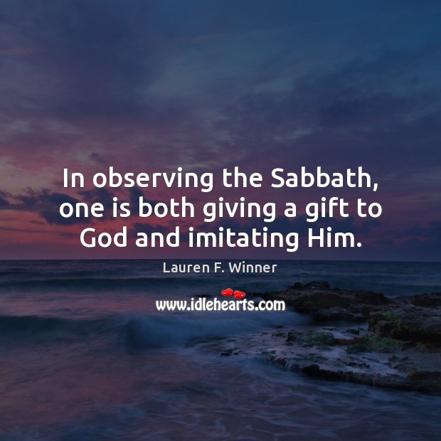 In observing the Sabbath, one is both giving a gift to God and imitating Him. Lauren F. Winner Picture Quote