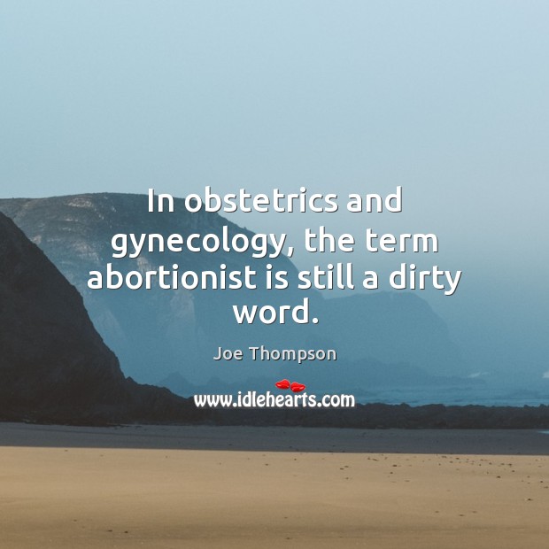 In obstetrics and gynecology, the term abortionist is still a dirty word. Joe Thompson Picture Quote