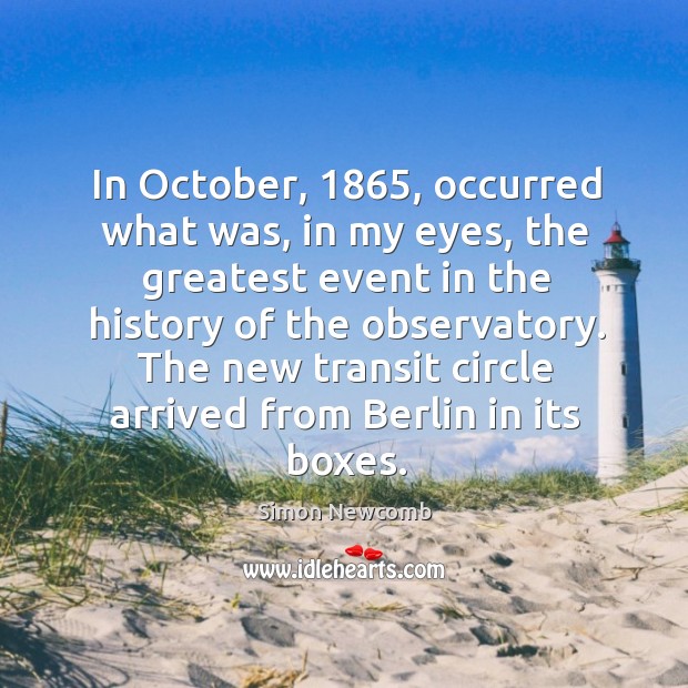 In october, 1865, occurred what was, in my eyes, the greatest event in the history of the observatory. Simon Newcomb Picture Quote
