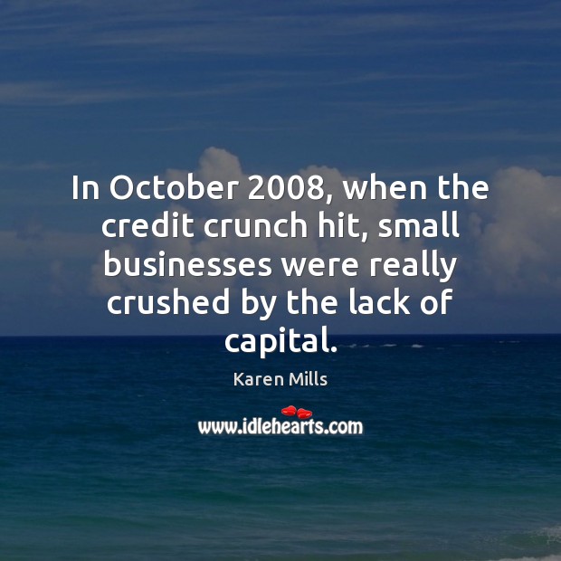 In October 2008, when the credit crunch hit, small businesses were really crushed 