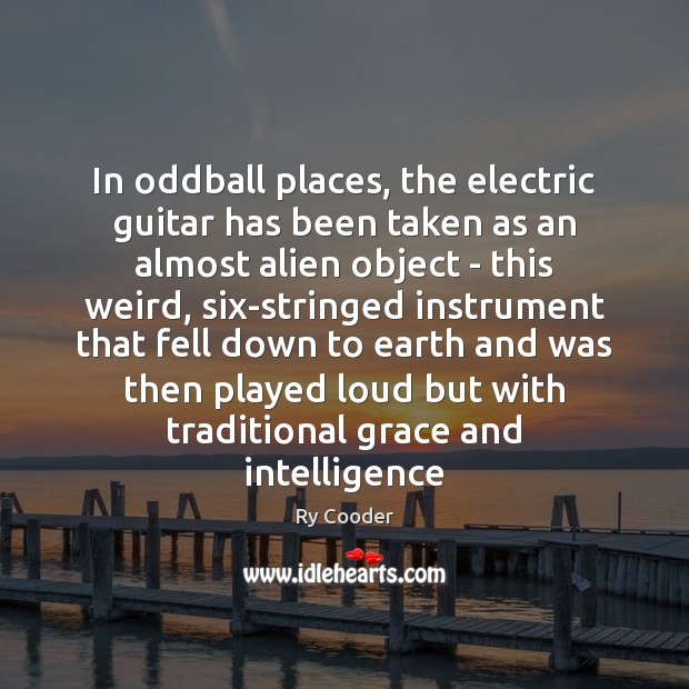 In oddball places, the electric guitar has been taken as an almost Ry Cooder Picture Quote