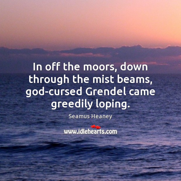 In off the moors, down through the mist beams, God-cursed Grendel came greedily loping. Image