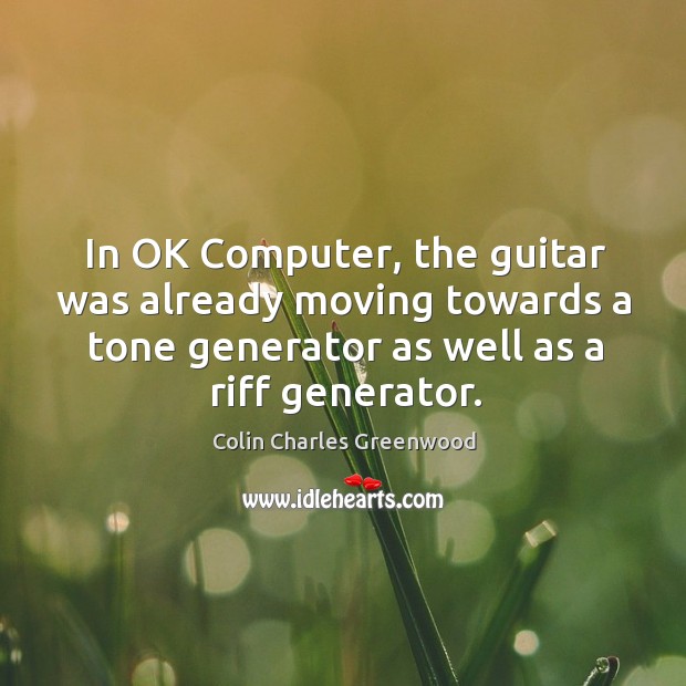 In ok computer, the guitar was already moving towards a tone generator as well as a riff generator. Colin Charles Greenwood Picture Quote