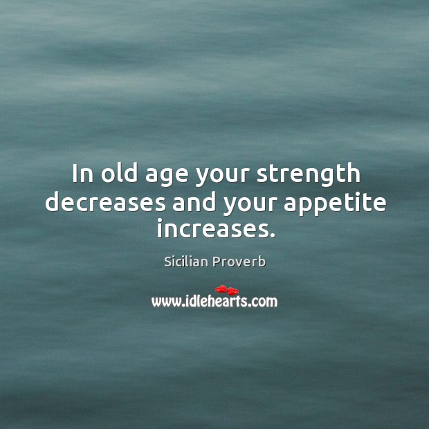 In old age your strength decreases and your appetite increases. Sicilian Proverbs Image