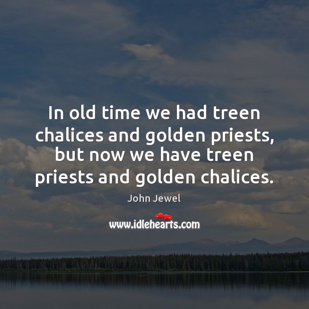In old time we had treen chalices and golden priests, but now Image