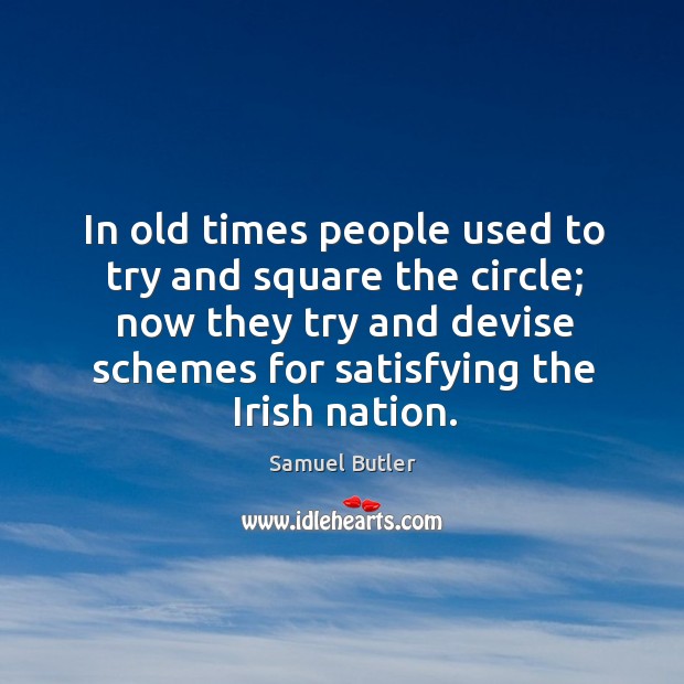 In old times people used to try and square the circle; now they try and devise schemes for satisfying the irish nation. Samuel Butler Picture Quote