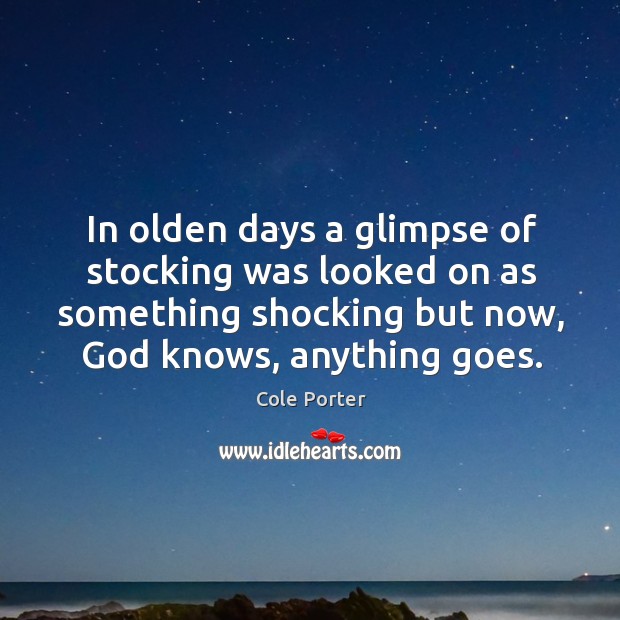 In olden days a glimpse of stocking was looked on as something shocking but now, God knows, anything goes. Cole Porter Picture Quote