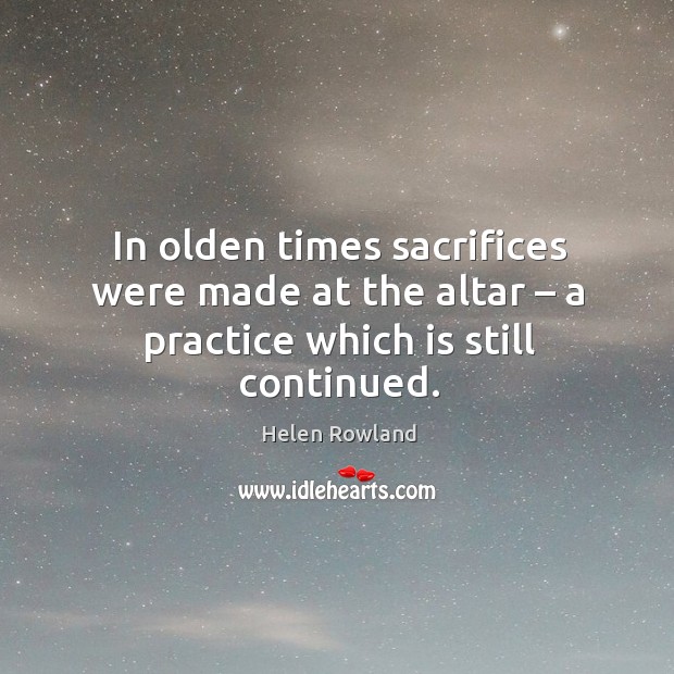 In olden times sacrifices were made at the altar – a practice which is still continued. Helen Rowland Picture Quote