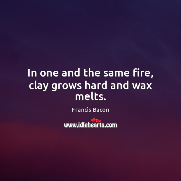In one and the same fire, clay grows hard and wax melts. Francis Bacon Picture Quote