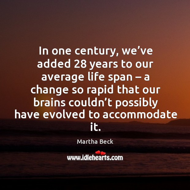 In one century, we’ve added 28 years to our average life span – a change Martha Beck Picture Quote