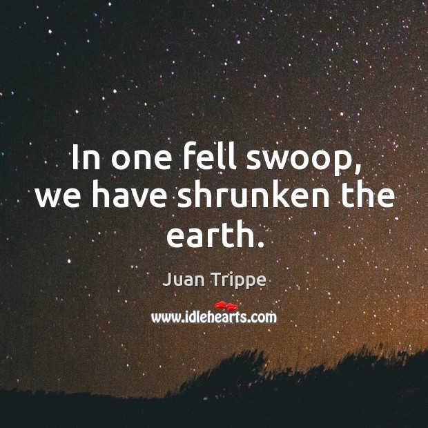 In one fell swoop, we have shrunken the earth. Juan Trippe Picture Quote