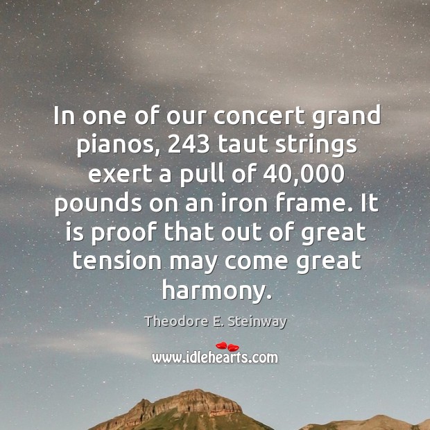 In one of our concert grand pianos, 243 taut strings exert a pull Theodore E. Steinway Picture Quote