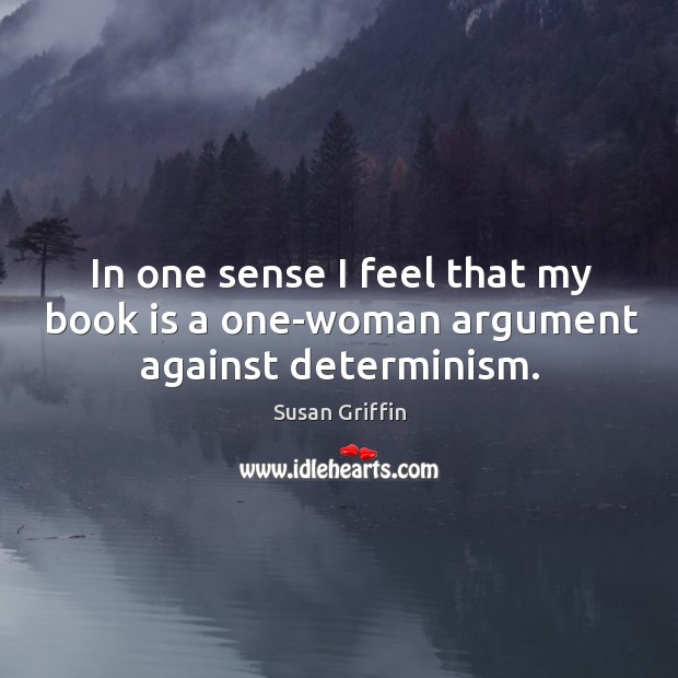 In one sense I feel that my book is a one-woman argument against determinism. Susan Griffin Picture Quote