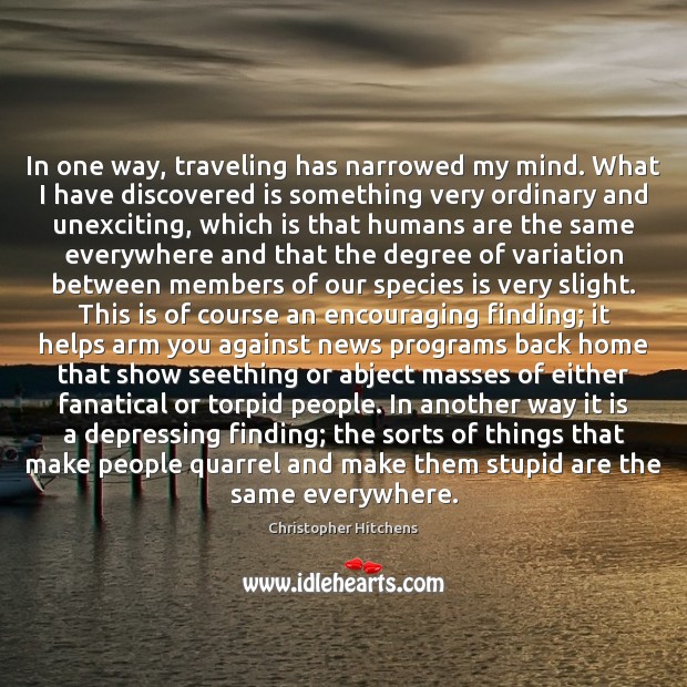 In one way, traveling has narrowed my mind. What I have discovered Christopher Hitchens Picture Quote