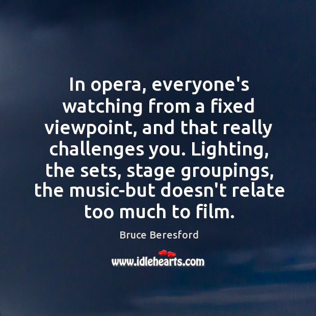 In opera, everyone’s watching from a fixed viewpoint, and that really challenges Bruce Beresford Picture Quote
