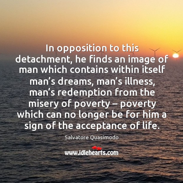 In opposition to this detachment, he finds an image of man which contains Salvatore Quasimodo Picture Quote