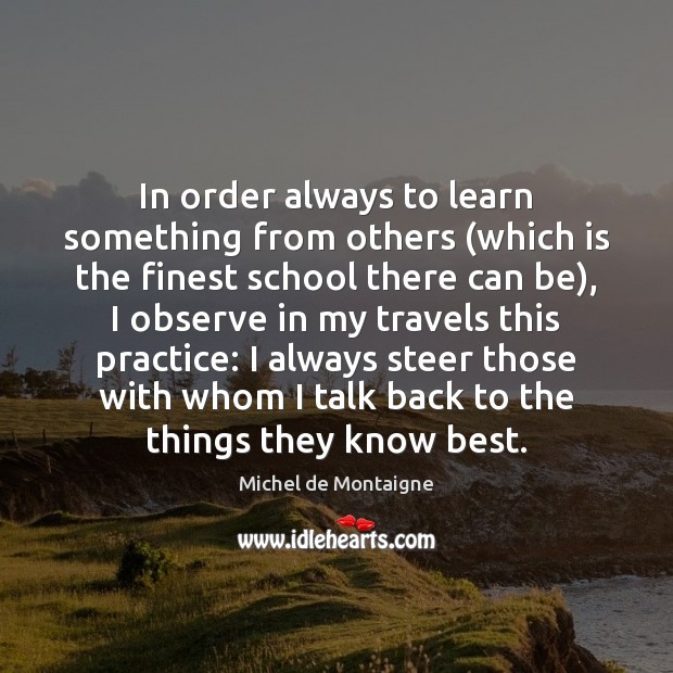 In order always to learn something from others (which is the finest Michel de Montaigne Picture Quote