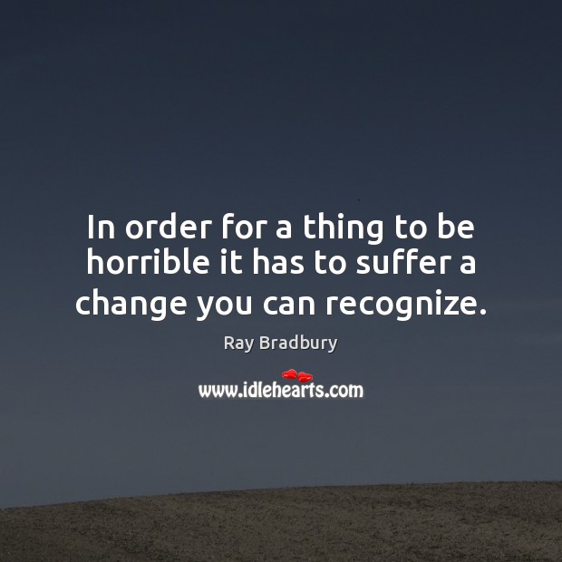 In order for a thing to be horrible it has to suffer a change you can recognize. Ray Bradbury Picture Quote