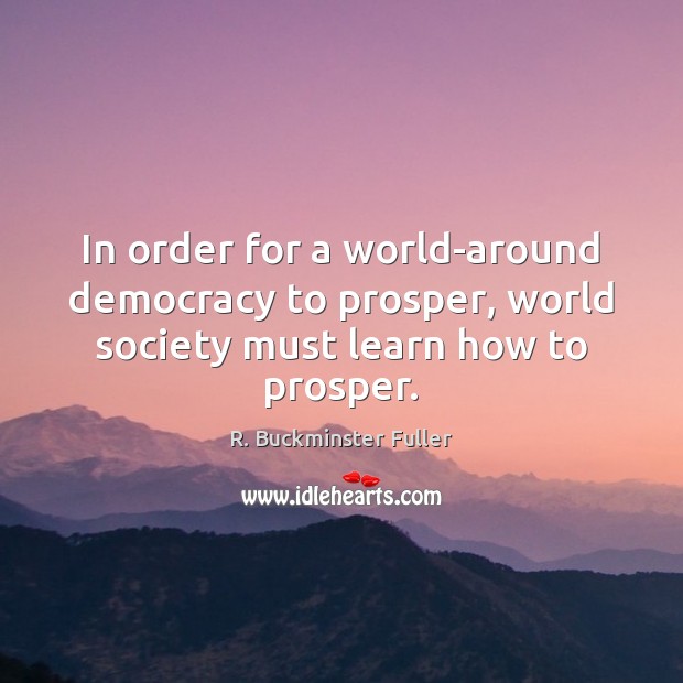 In order for a world-around democracy to prosper, world society must learn how to prosper. Image
