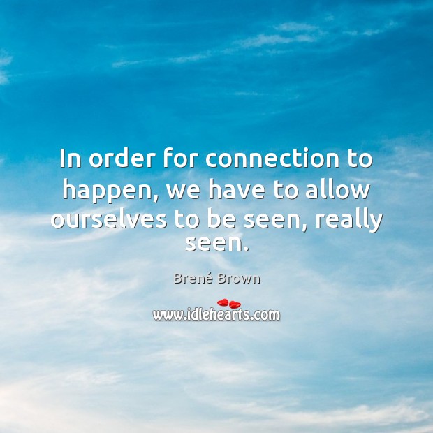 In order for connection to happen, we have to allow ourselves to be seen, really seen. Brené Brown Picture Quote