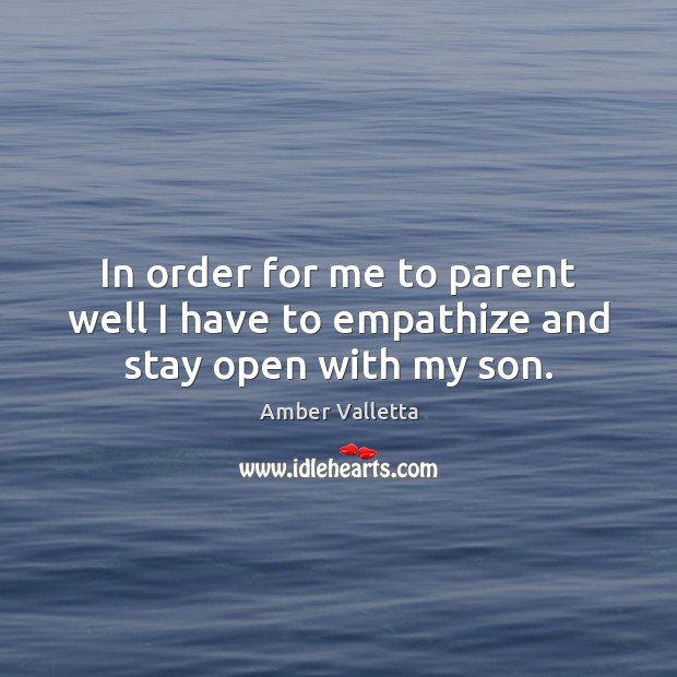 In order for me to parent well I have to empathize and stay open with my son. Amber Valletta Picture Quote