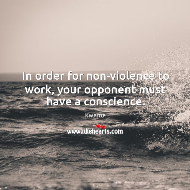 In order for non-violence to work, your opponent must have a conscience. Kwame Picture Quote
