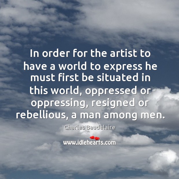 In order for the artist to have a world to express he must first be situated in this world Charles Baudelaire Picture Quote