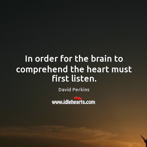 In order for the brain to comprehend the heart must first listen. David Perkins Picture Quote