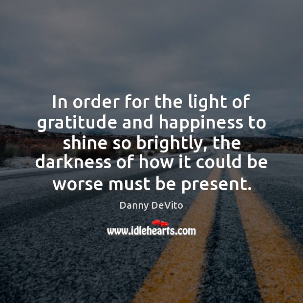 In order for the light of gratitude and happiness to shine so Danny DeVito Picture Quote