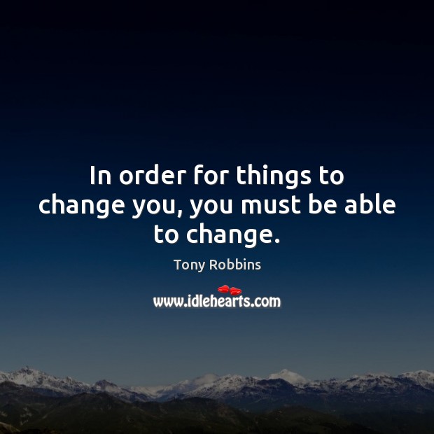 In order for things to change you, you must be able to change. Tony Robbins Picture Quote
