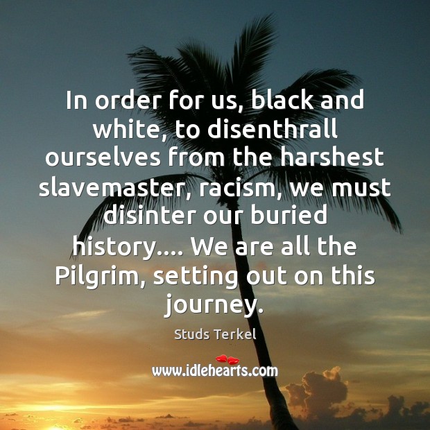 In order for us, black and white, to disenthrall ourselves from the Studs Terkel Picture Quote