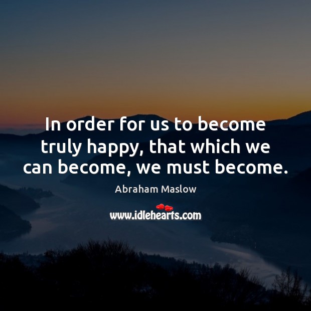 In order for us to become truly happy, that which we can become, we must become. Abraham Maslow Picture Quote
