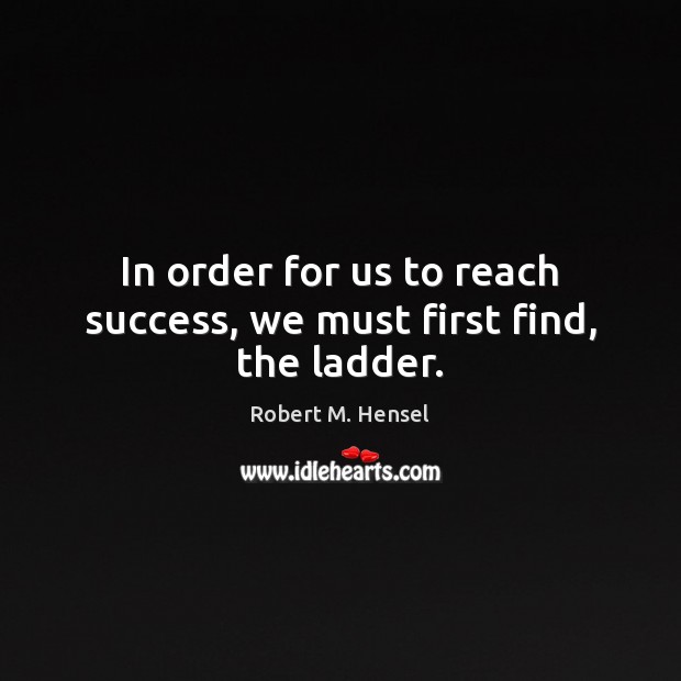 In order for us to reach success, we must first find, the ladder. Robert M. Hensel Picture Quote