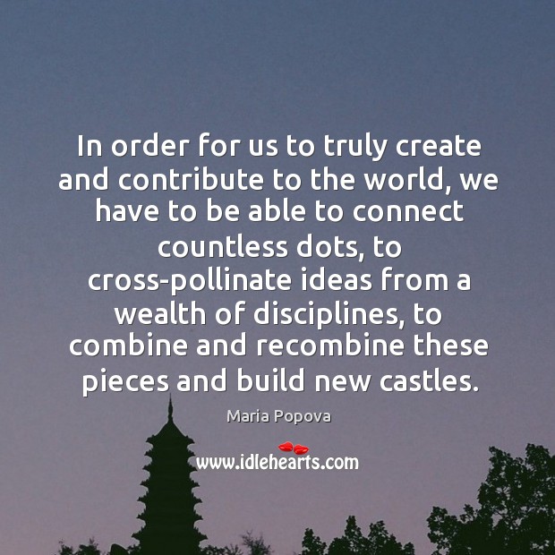 In order for us to truly create and contribute to the world, Maria Popova Picture Quote