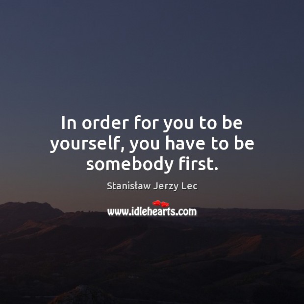 In order for you to be yourself, you have to be somebody first. Stanisław Jerzy Lec Picture Quote