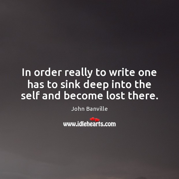 In order really to write one has to sink deep into the self and become lost there. Image