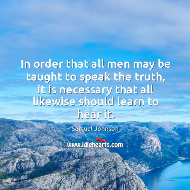 In order that all men may be taught to speak the truth, it is necessary that all likewise should learn to hear it. Samuel Johnson Picture Quote