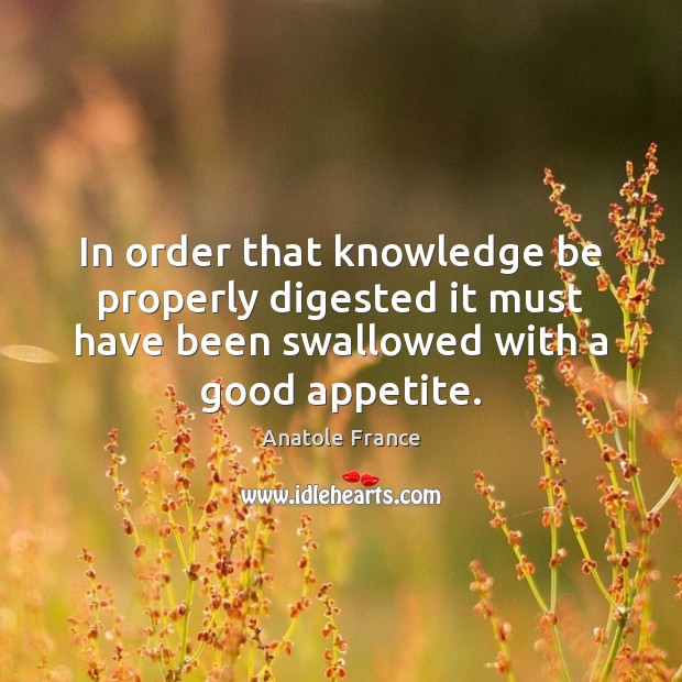 In order that knowledge be properly digested it must have been swallowed Anatole France Picture Quote