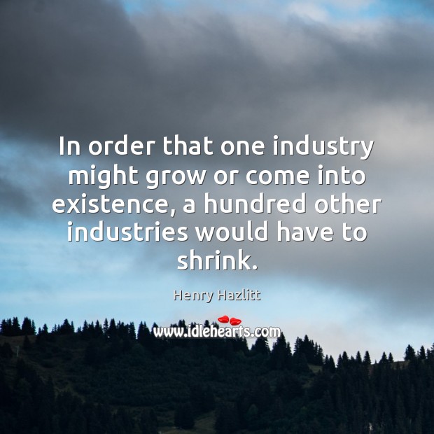 In order that one industry might grow or come into existence, a Henry Hazlitt Picture Quote