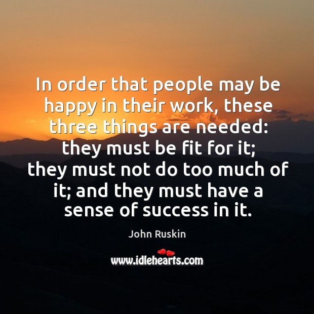 In order that people may be happy in their work, these three things are needed: John Ruskin Picture Quote