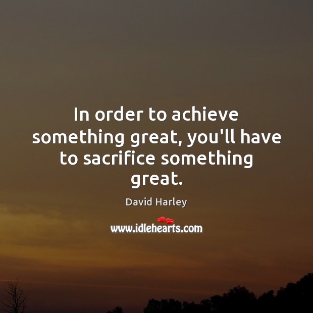 In order to achieve something great, you’ll have to sacrifice something great. David Harley Picture Quote