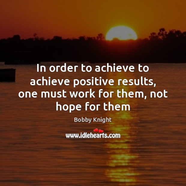 In order to achieve to achieve positive results, one must work for them, not hope for them Bobby Knight Picture Quote