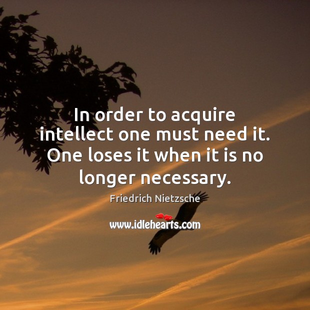 In order to acquire intellect one must need it. One loses it Friedrich Nietzsche Picture Quote