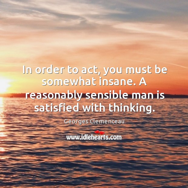 In order to act, you must be somewhat insane. A reasonably sensible man is satisfied with thinking. Image